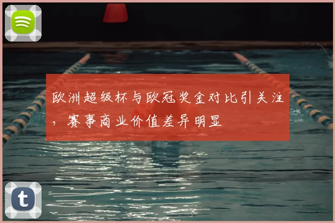 欧洲超级杯与欧冠奖金对比引关注,赛事商业价值差异明显