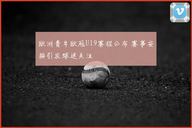 欧洲青年欧冠U19赛程公布 赛事安排引发球迷关注