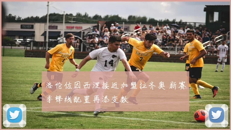 洛伦佐因西涅接近加盟拉齐奥 新赛季锋线配置再添变数