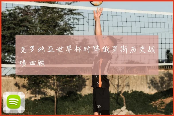 克罗地亚世界杯对阵俄罗斯历史战绩回顾