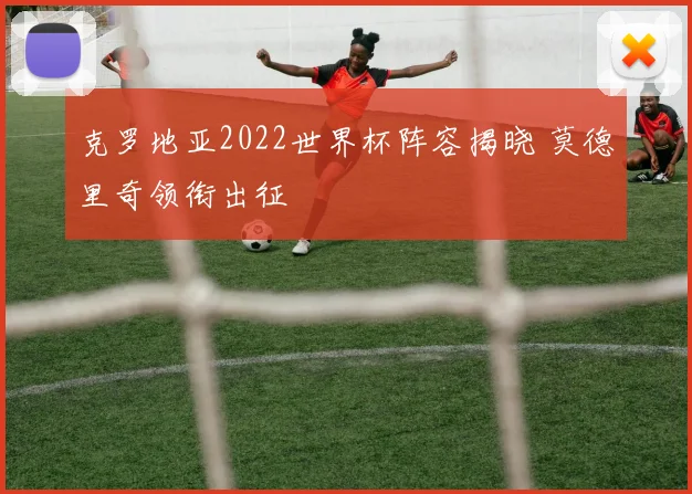 克罗地亚2022世界杯阵容揭晓 莫德里奇领衔出征