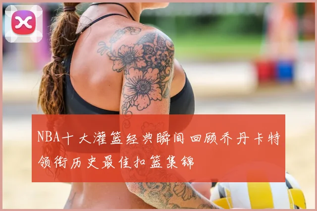 NBA十大灌篮经典瞬间回顾乔丹卡特领衔历史最佳扣篮集锦