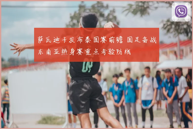 萨瓦迪卡发布泰国赛前瞻 国足备战东南亚热身赛重点考验防线