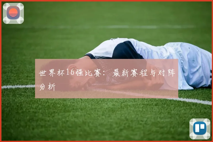 世界杯16强比赛：最新赛程与对阵分析