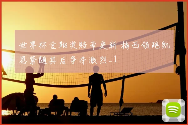世界杯金靴奖赔率更新 梅西领跑凯恩紧随其后争夺激烈_1