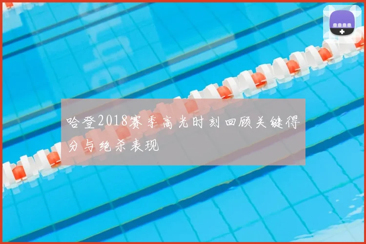 哈登2018赛季高光时刻回顾关键得分与绝杀表现