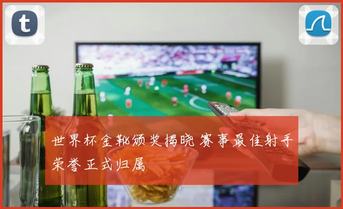 世界杯金靴颁奖揭晓 赛事最佳射手荣誉正式归属