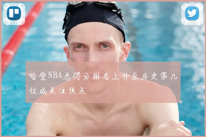 哈登NBA总得分排名上升至历史第几位成关注焦点