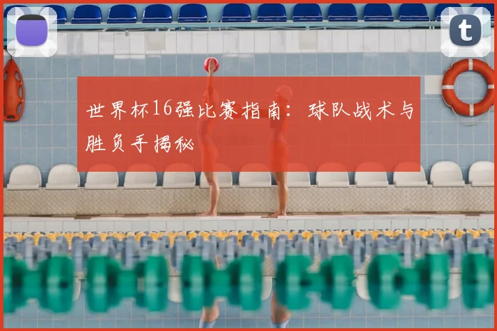 世界杯16强比赛指南：球队战术与胜负手揭秘