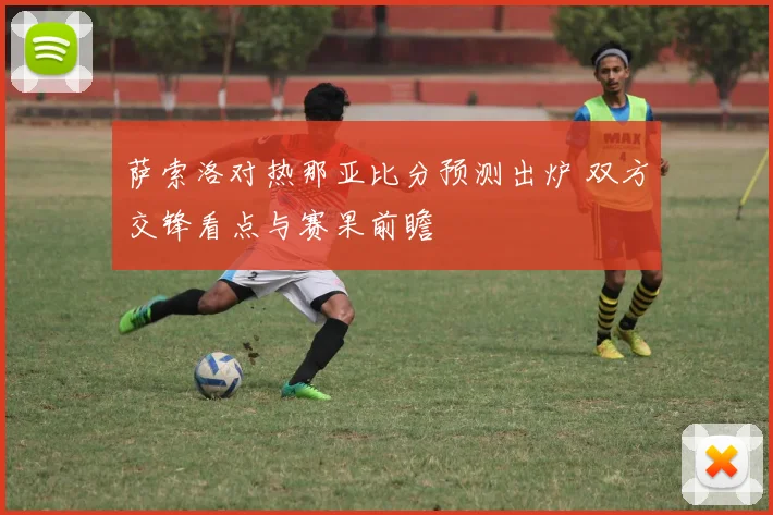 萨索洛对热那亚比分预测出炉 双方交锋看点与赛果前瞻