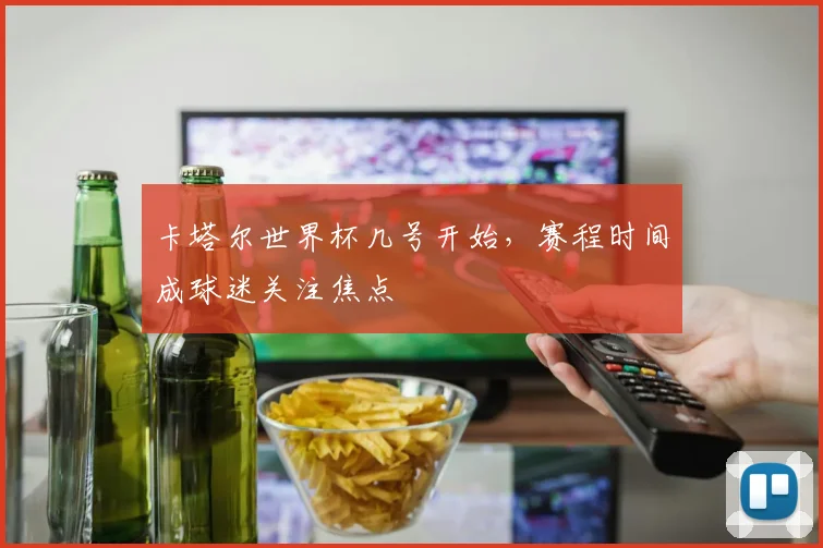 卡塔尔世界杯几号开始,赛程时间成球迷关注焦点