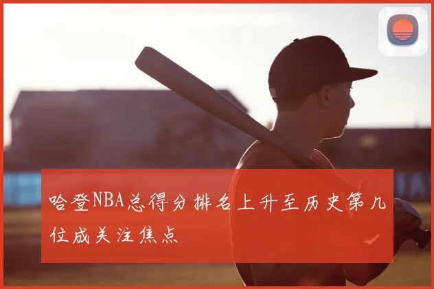 哈登NBA总得分排名上升至历史第几位成关注焦点