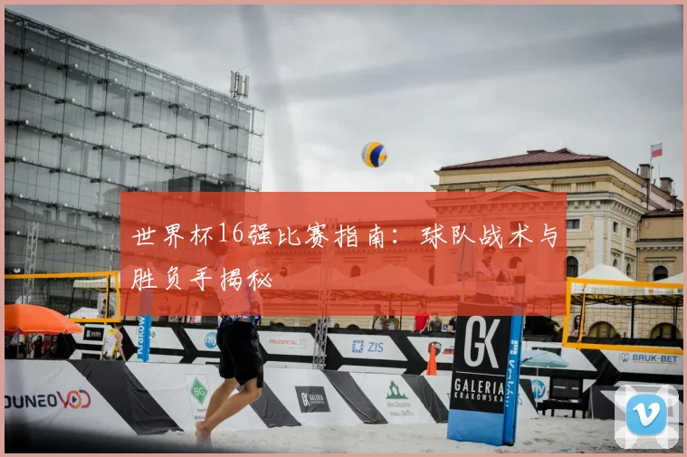 世界杯16强比赛指南：球队战术与胜负手揭秘