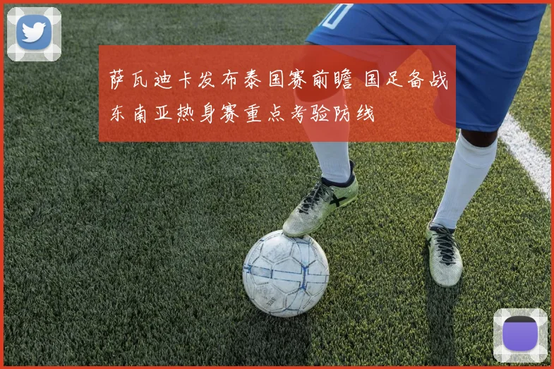 萨瓦迪卡发布泰国赛前瞻 国足备战东南亚热身赛重点考验防线