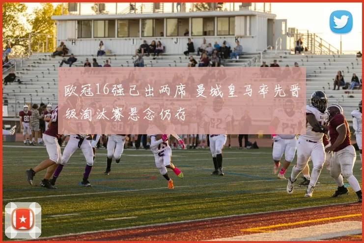 欧冠16强已出两席 曼城皇马率先晋级淘汰赛悬念仍存