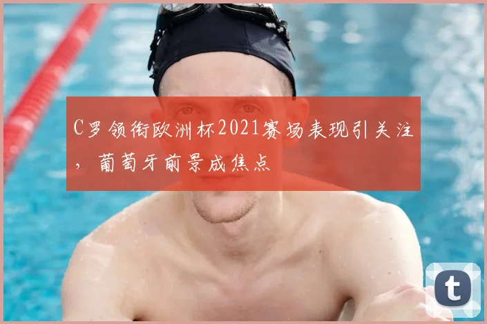 C罗领衔欧洲杯2021赛场表现引关注,葡萄牙前景成焦点