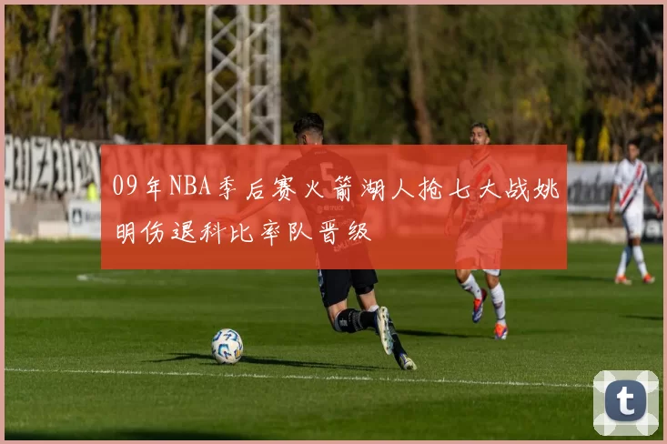 09年NBA季后赛火箭湖人抢七大战姚明伤退科比率队晋级