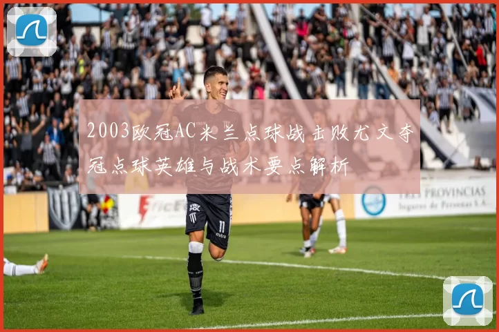 2003欧冠AC米兰点球战击败尤文夺冠点球英雄与战术要点解析