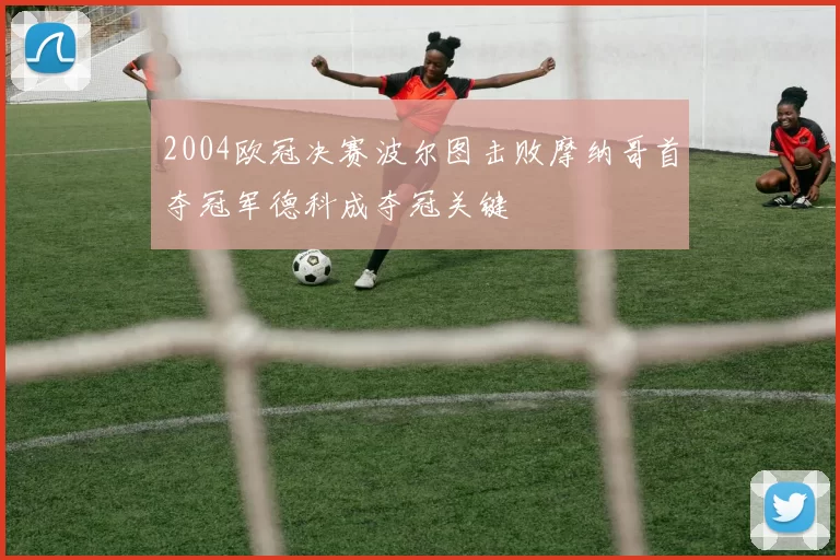 2004欧冠决赛波尔图击败摩纳哥首夺冠军德科成夺冠关键