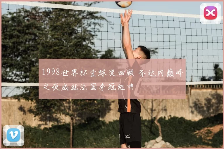 1998世界杯金球奖回顾 齐达内巅峰之夜成就法国夺冠经典