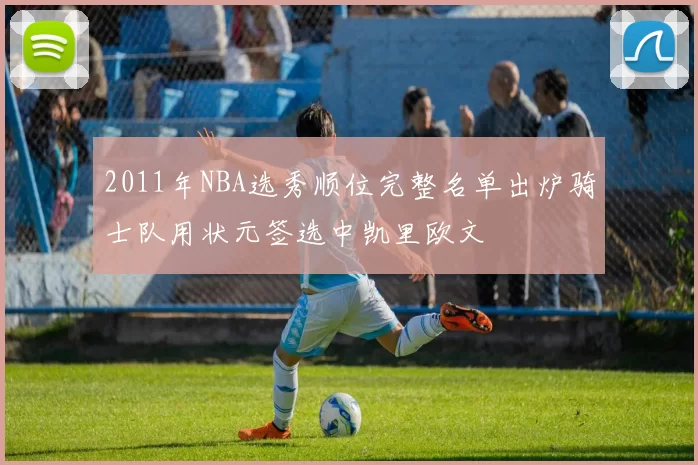 2011年NBA选秀顺位完整名单出炉骑士队用状元签选中凯里欧文