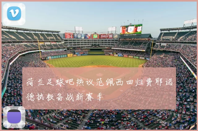 荷兰足球吧热议范佩西回归费耶诺德执教备战新赛季