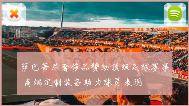 萨巴蒂尼奢侈品赞助顶级足球赛事 高端定制装备助力球员表现