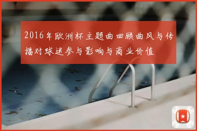 2016年欧洲杯主题曲回顾曲风与传播对球迷参与影响与商业价值