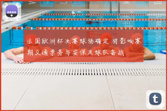 法国欧洲杯决赛球场确定 将影响赛期交通票务与安保及球队备战
