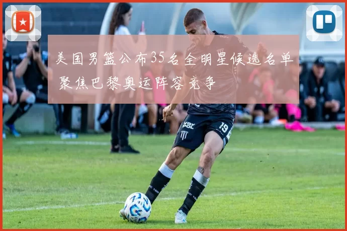 美国男篮公布35名全明星候选名单 聚焦巴黎奥运阵容竞争