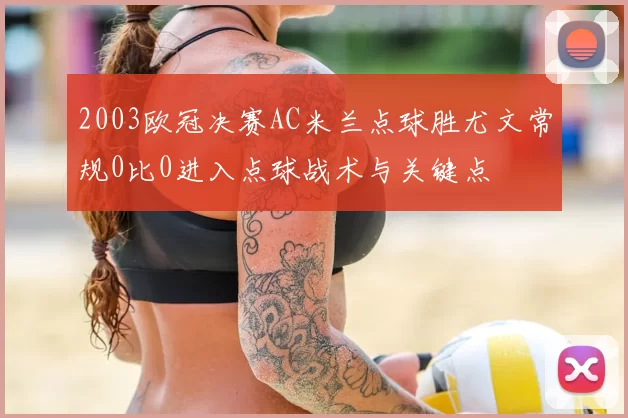 2003欧冠决赛AC米兰点球胜尤文常规0比0进入点球战术与关键点