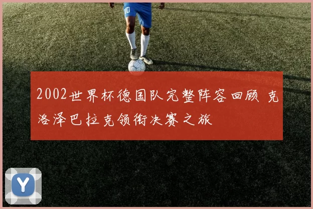2002世界杯德国队完整阵容回顾 克洛泽巴拉克领衔决赛之旅