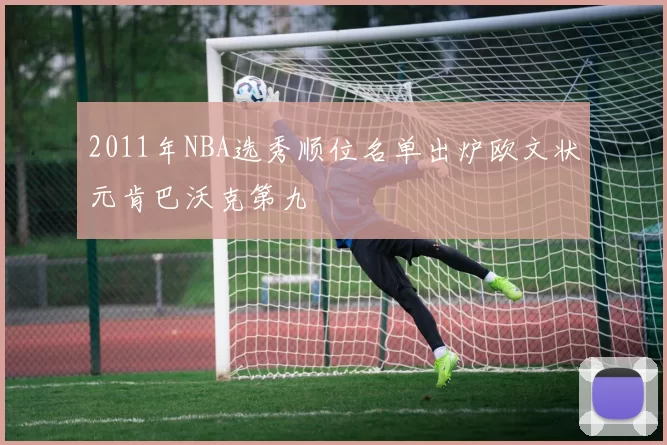 2011年NBA选秀顺位名单出炉欧文状元肯巴沃克第九