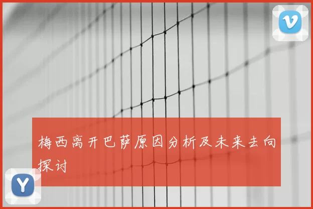 梅西离开巴萨原因分析及未来去向探讨