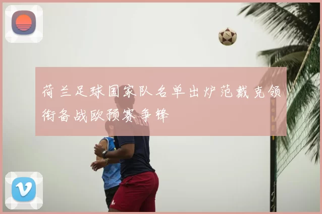 荷兰足球国家队名单出炉范戴克领衔备战欧预赛争锋