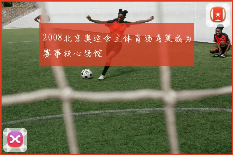 2008北京奥运会主体育场鸟巢成为赛事核心场馆