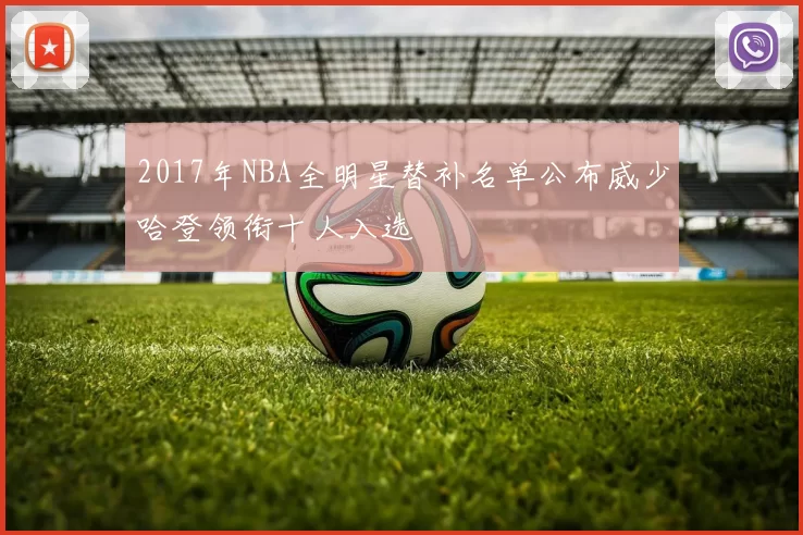 2017年NBA全明星替补名单公布威少哈登领衔十人入选