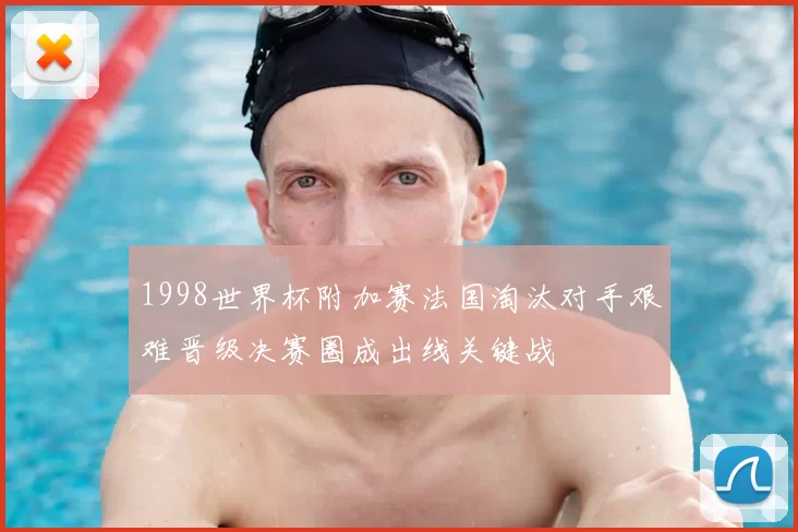 1998世界杯附加赛法国淘汰对手艰难晋级决赛圈成出线关键战