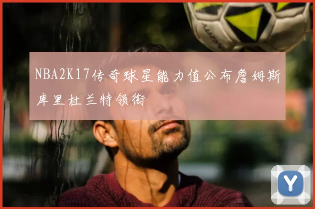 NBA2K17传奇球星能力值公布詹姆斯库里杜兰特领衔
