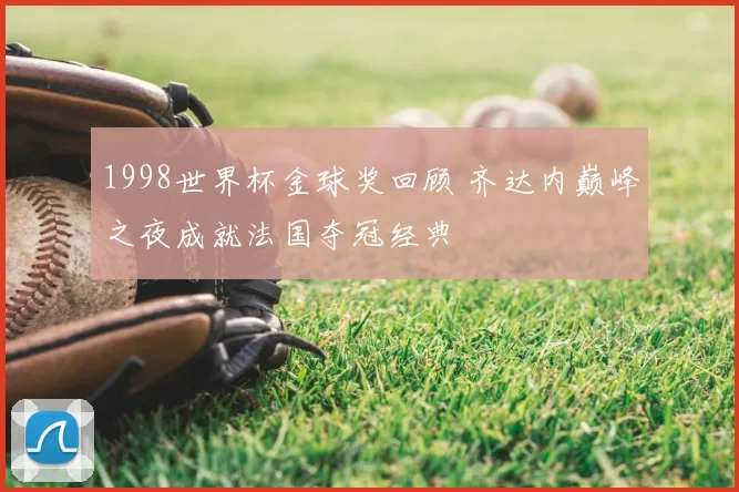 1998世界杯金球奖回顾 齐达内巅峰之夜成就法国夺冠经典