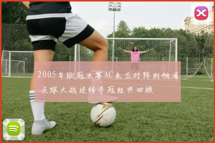 2005年欧冠决赛AC米兰对阵利物浦 点球大战逆转夺冠经典回顾