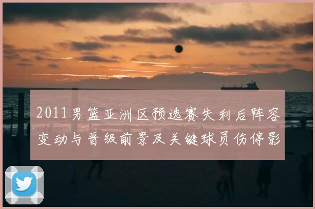 2011男篮亚洲区预选赛失利后阵容变动与晋级前景及关键球员伤停影响