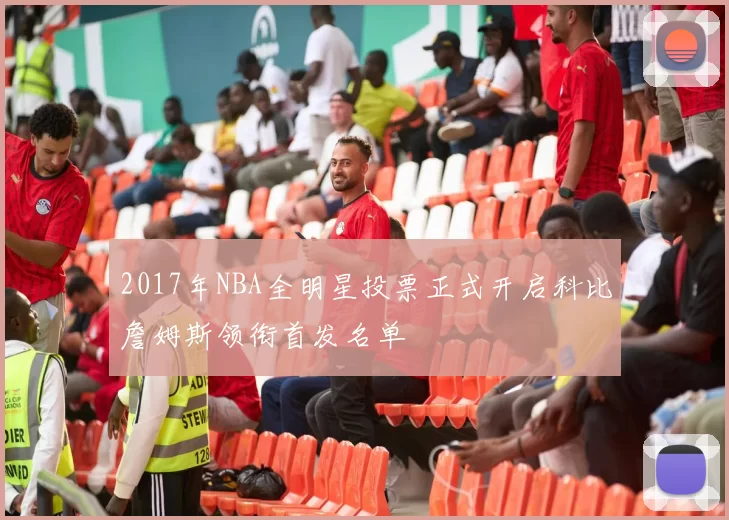 2017年NBA全明星投票正式开启科比詹姆斯领衔首发名单