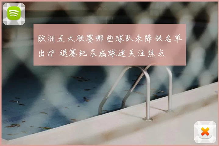 欧洲五大联赛哪些球队未降级名单出炉 退赛纪录成球迷关注焦点