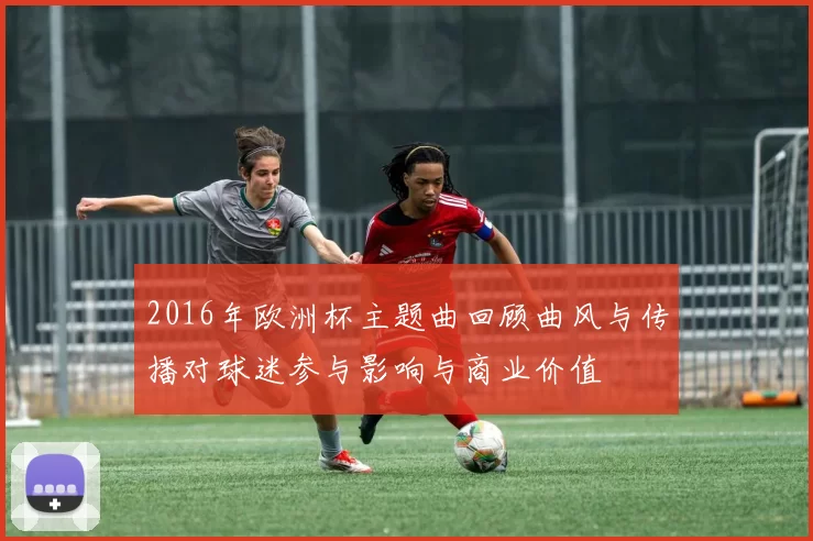 2016年欧洲杯主题曲回顾曲风与传播对球迷参与影响与商业价值