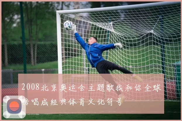 2008北京奥运会主题歌我和你全球传唱成经典体育文化符号