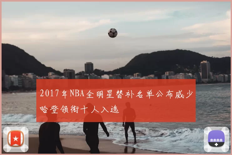 2017年NBA全明星替补名单公布威少哈登领衔十人入选