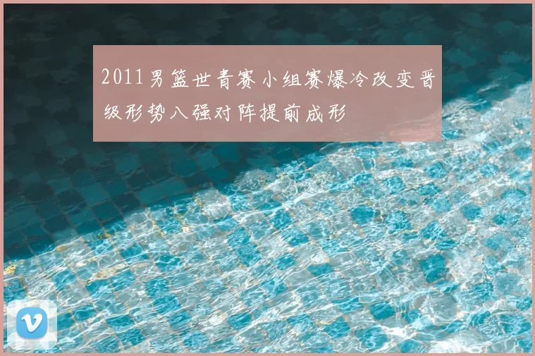 2011男篮世青赛小组赛爆冷改变晋级形势八强对阵提前成形