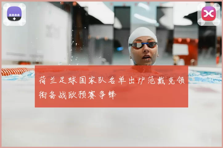 荷兰足球国家队名单出炉范戴克领衔备战欧预赛争锋