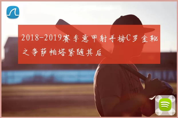 2018-2019赛季意甲射手榜C罗金靴之争萨帕塔紧随其后